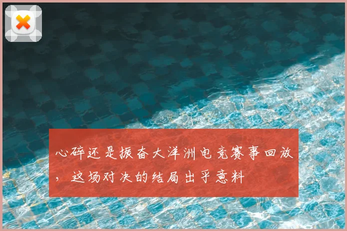 心碎还是振奋大洋洲电竞赛事回放，这场对决的结局出乎意料