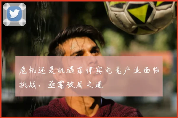 危机还是机遇菲律宾电竞产业面临挑战，亟需破局之道