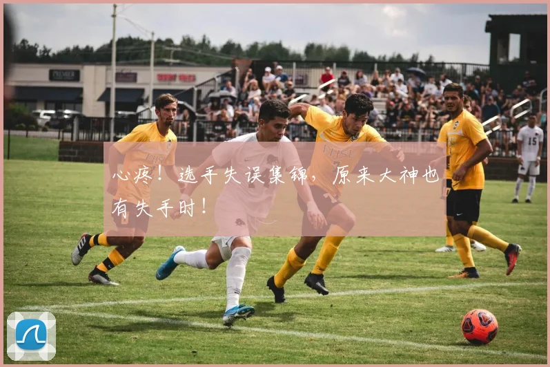 心疼！选手失误集锦，原来大神也有失手时！