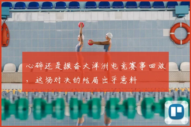 心碎还是振奋大洋洲电竞赛事回放，这场对决的结局出乎意料