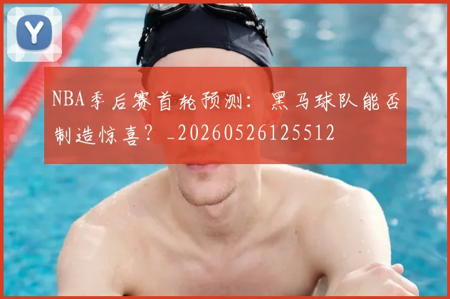 NBA季后赛首轮预测:黑马球队能否制造惊喜?_20260526125512