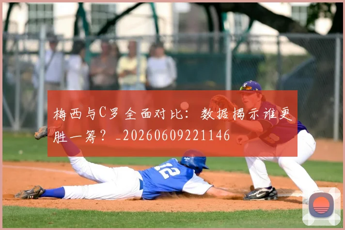 梅西与C罗全面对比：数据揭示谁更胜一筹？_20260609221146