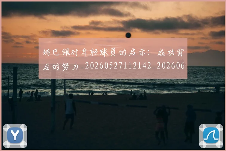 姆巴佩对年轻球员的启示：成功背后的努力_20260527112142_20260609132754