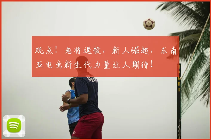 观点!老将退役,新人崛起,东南亚电竞新生代力量让人期待!