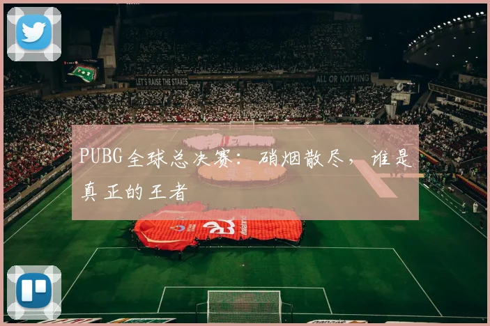 PUBG全球总决赛:硝烟散尽,谁是真正的王者