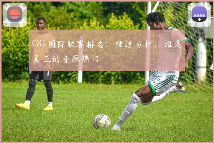 CS2国际联赛排名：理性分析，谁是真正的夺冠热门