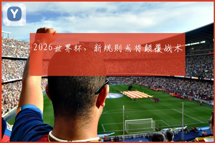 2026世界杯,新规则或将颠覆战术