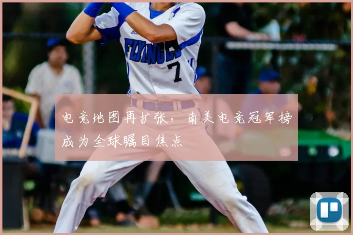 电竞地图再扩张,南美电竞冠军榜成为全球瞩目焦点
