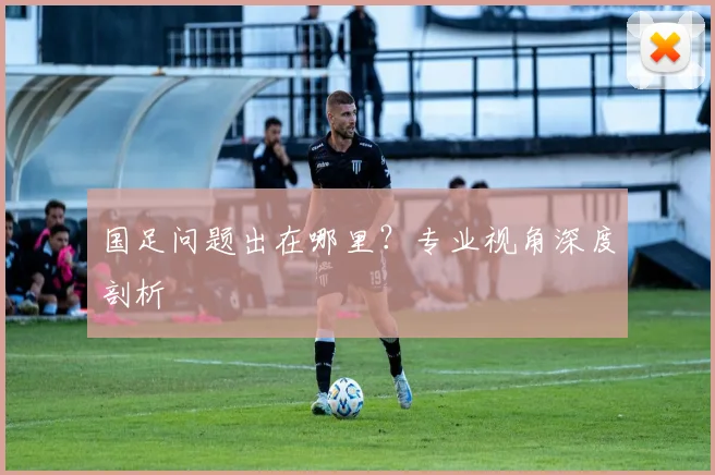 国足问题出在哪里?专业视角深度剖析