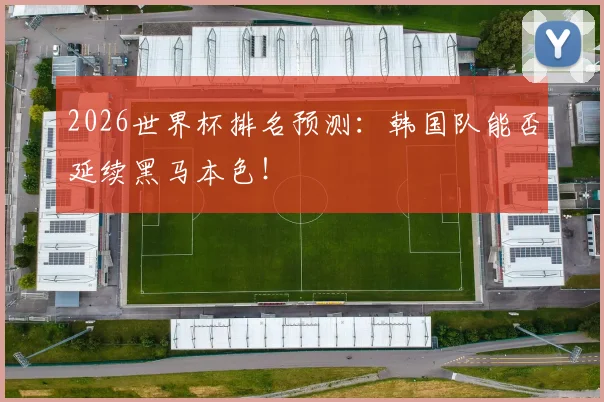2026世界杯排名预测:韩国队能否延续黑马本色!