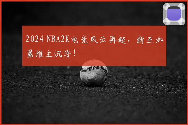 2024 NBA2K电竞风云再起，新王加冕谁主沉浮！