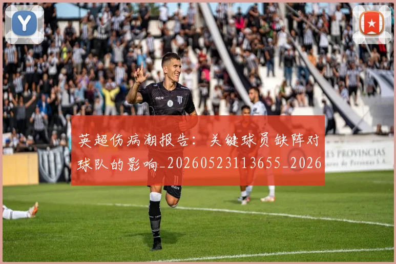 英超伤病潮报告：关键球员缺阵对球队的影响_20260523113655_20260610170025