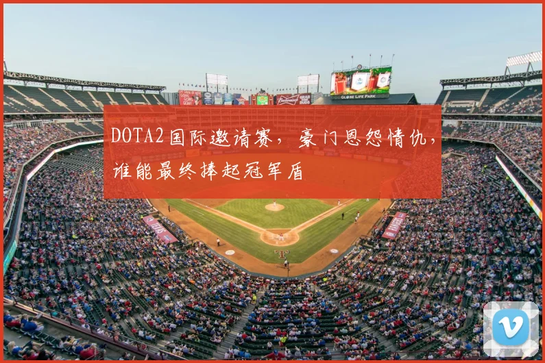 DOTA2国际邀请赛，豪门恩怨情仇，谁能最终捧起冠军盾