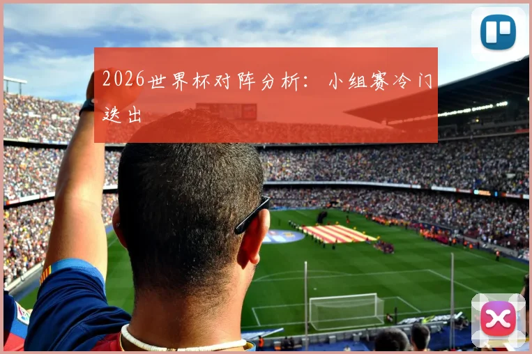 2026世界杯对阵分析：小组赛冷门迭出