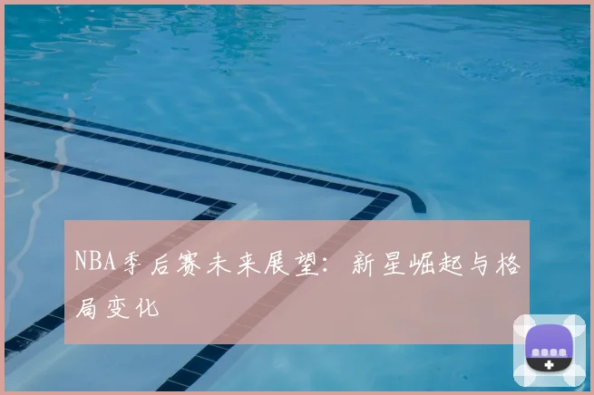 NBA季后赛未来展望：新星崛起与格局变化