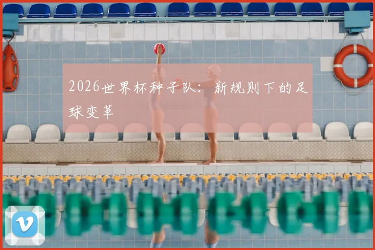 2026世界杯种子队:新规则下的足球变革