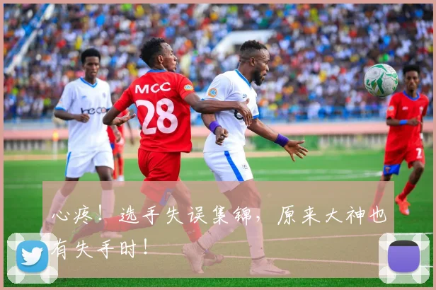 心疼！选手失误集锦，原来大神也有失手时！