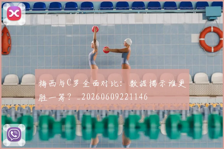梅西与C罗全面对比：数据揭示谁更胜一筹？_20260609221146