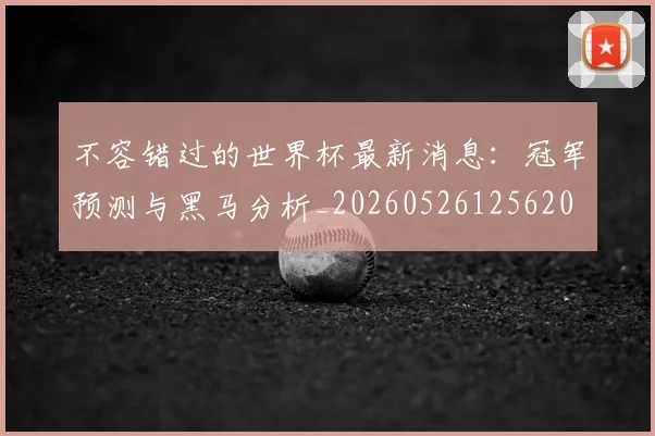 不容错过的世界杯最新消息：冠军预测与黑马分析_20260526125620