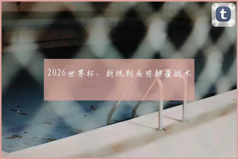 2026世界杯,新规则或将颠覆战术