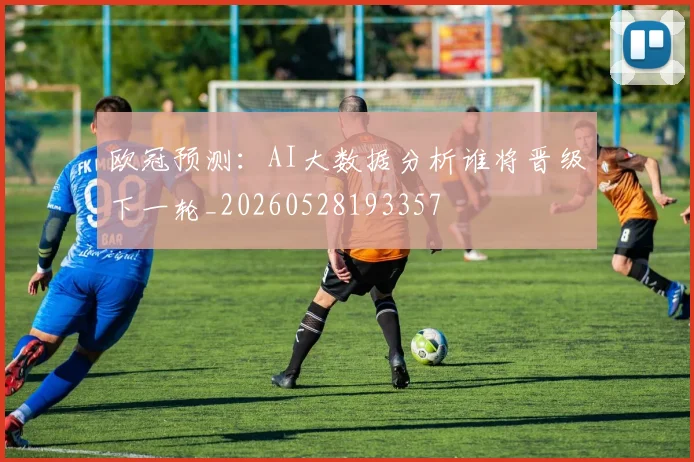 欧冠预测：AI大数据分析谁将晋级下一轮_20260528193357