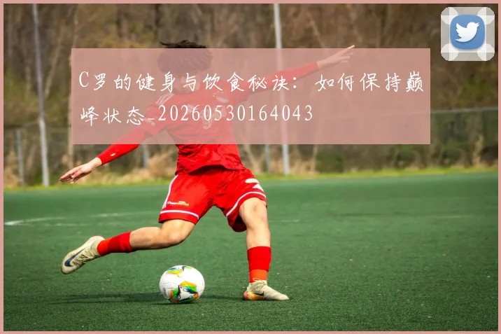 C罗的健身与饮食秘诀：如何保持巅峰状态_20260530164043