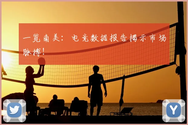 一览南美:电竞数据报告揭示市场脉搏!