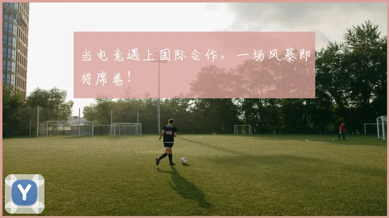当电竞遇上国际合作，一场风暴即将席卷！
