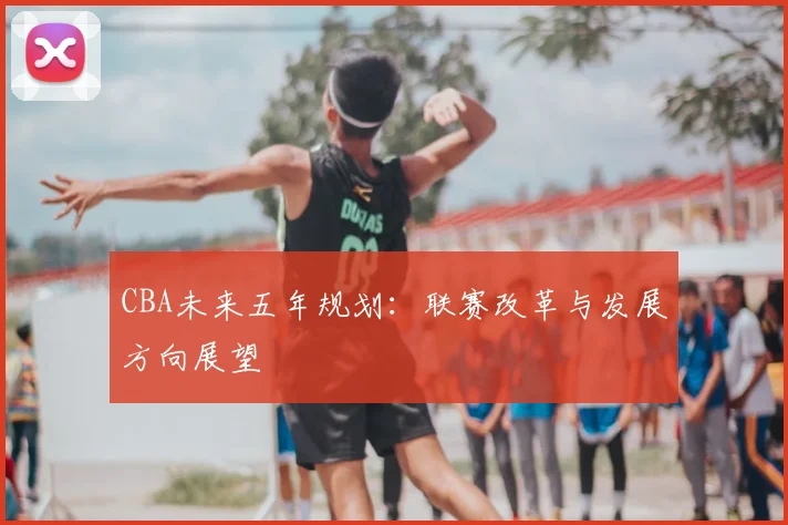 CBA未来五年规划：联赛改革与发展方向展望