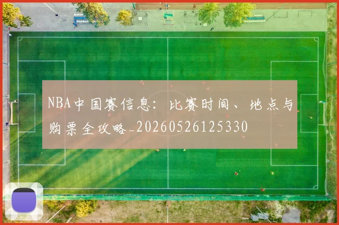 NBA中国赛信息：比赛时间、地点与购票全攻略_20260526125330