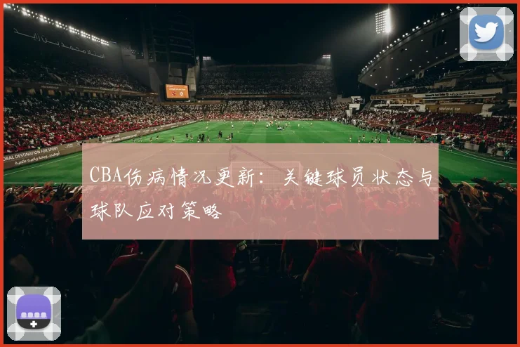 CBA伤病情况更新：关键球员状态与球队应对策略
