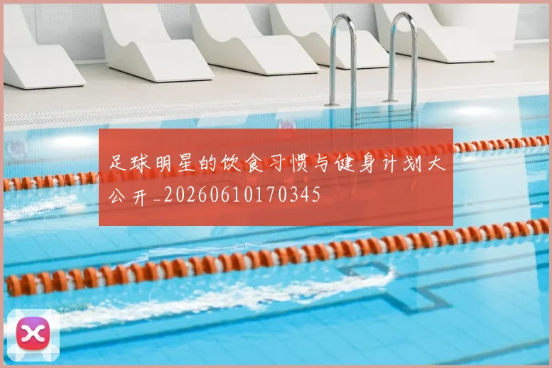 足球明星的饮食习惯与健身计划大公开_20260610170345