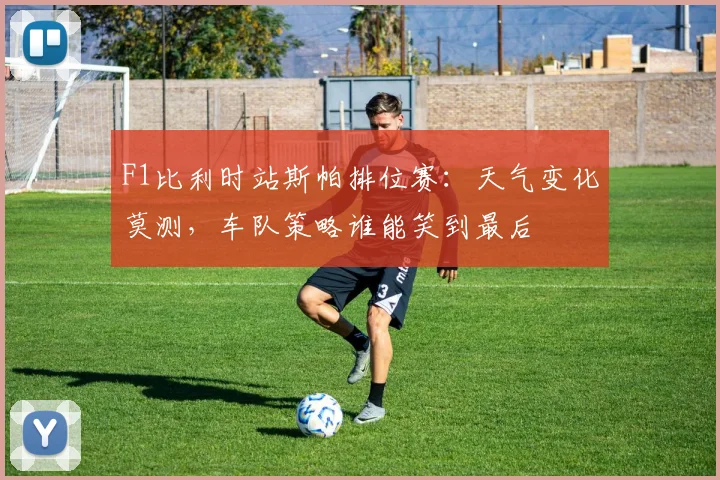 F1比利时站斯帕排位赛：天气变化莫测，车队策略谁能笑到最后