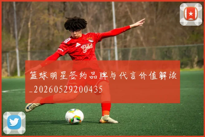篮球明星签约品牌与代言价值解读_20260529200435