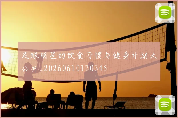 足球明星的饮食习惯与健身计划大公开_20260610170345