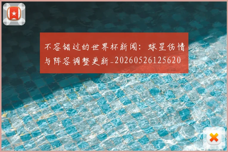 不容错过的世界杯新闻：球星伤情与阵容调整更新_20260526125620