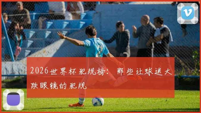 2026世界杯犯规榜:那些让球迷大跌眼镜的犯规