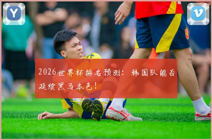 2026世界杯排名预测:韩国队能否延续黑马本色!